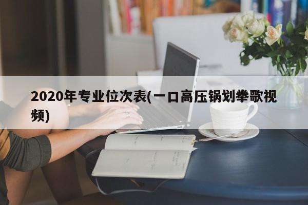2020年专业位次表(一口高压锅划拳歌视频)