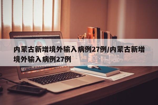 内蒙古新增境外输入病例27例/内蒙古新增境外输入病例27例