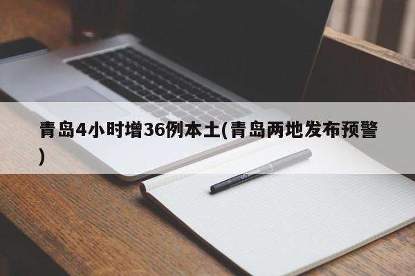 青岛4小时增36例本土(青岛两地发布预警)