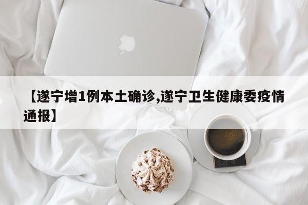 【遂宁增1例本土确诊,遂宁卫生健康委疫情通报】