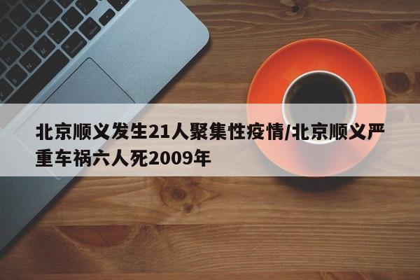 北京顺义发生21人聚集性疫情/北京顺义严重车祸六人死2009年