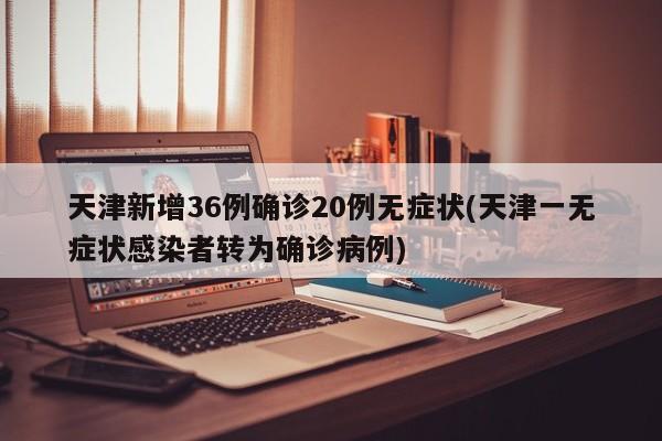 天津新增36例确诊20例无症状(天津一无症状感染者转为确诊病例)