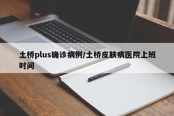 土桥plus确诊病例/土桥皮肤病医院上班时间