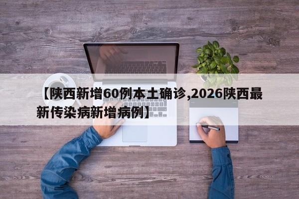 【陕西新增60例本土确诊,2026陕西最新传染病新增病例】