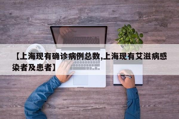 【上海现有确诊病例总数,上海现有艾滋病感染者及患者】
