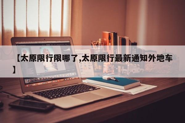 【太原限行限哪了,太原限行最新通知外地车】