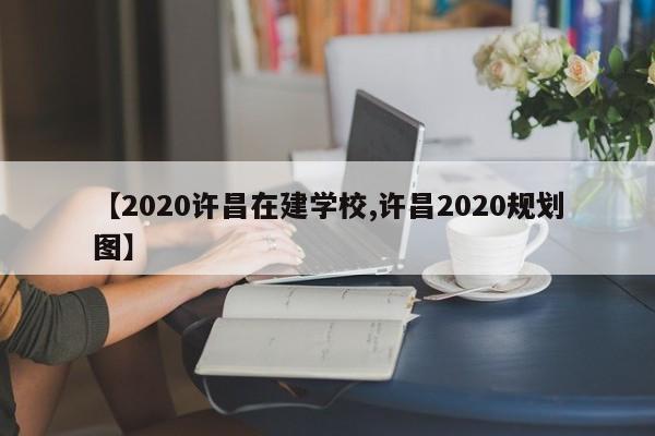【2020许昌在建学校,许昌2020规划图】
