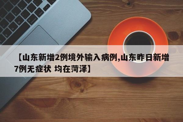 【山东新增2例境外输入病例,山东昨日新增7例无症状 均在菏泽】