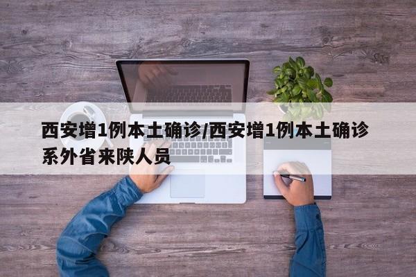 西安增1例本土确诊/西安增1例本土确诊 系外省来陕人员